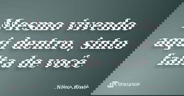 Mesmo vivendo aqui dentro, sinto falta de você... Frase de Nieva Rosle.