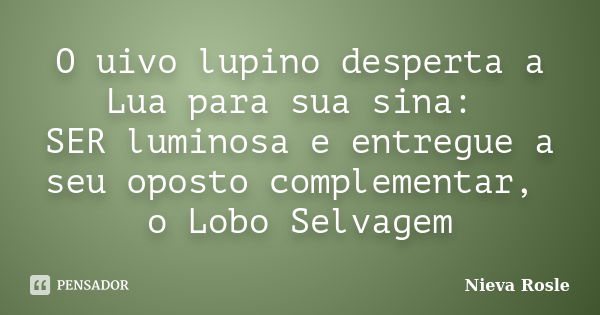 O uivo lupino desperta a Lua para sua sina: SER luminosa e entregue a seu oposto complementar, o Lobo Selvagem... Frase de Nieva Rosle.