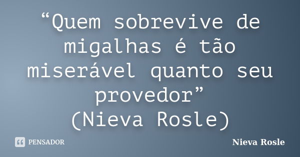 “Quem sobrevive de migalhas é tão miserável quanto seu provedor” (Nieva Rosle)... Frase de Nieva Rosle.