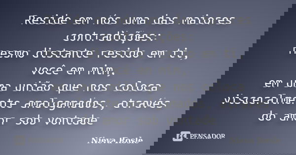 Reside em nós uma das maiores contradições: mesmo distante resido em ti, você em mim, em uma união que nos coloca visceralmente amalgamados, através do amor sob... Frase de Nieva Rosle.