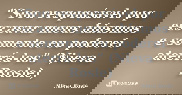 “Sou responsável por escavar meus abismos e somente eu poderei aterrá-los” (Nieva Rosle)... Frase de Nieva Rosle.