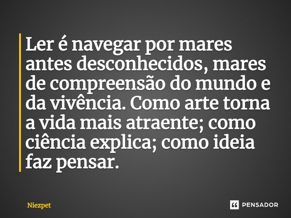 ⁠Ler é navegar por mares antes desconhecidos, mares de compreensão do mundo e da vivência. Como arte torna a vida mais atraente; como ciência explica; como idei... Frase de Niezpet.