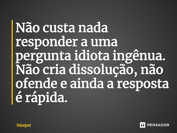 ⁠Não custa nada responder a uma pergunta idiota ingênua. Não cria dissolução, não ofende e ainda a resposta é rápida.... Frase de Niezpet.