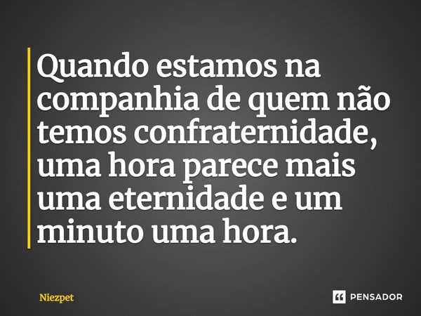 ⁠Quando estamos na companhia de quem não temos confraternidade, uma hora parece mais uma eternidade e um minuto uma hora.... Frase de Niezpet.