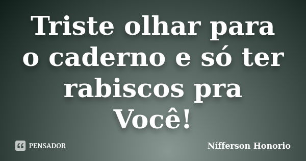 Triste olhar para o caderno e só ter rabiscos pra Você!... Frase de Nífferson Honorio.