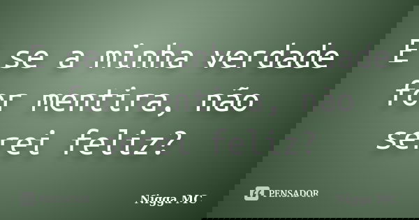 E se a minha verdade for mentira, não serei feliz?... Frase de Nigga MC.