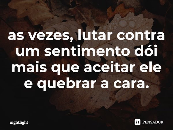 ⁠as vezes, lutar contra um sentimento dói mais que aceitar ele e quebrar a cara.... Frase de nightlight.