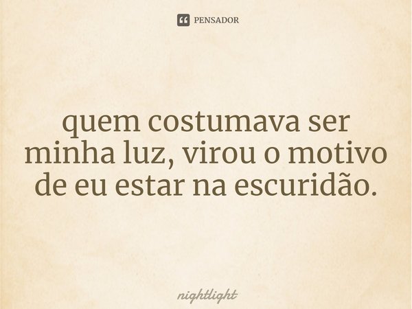 ⁠quem costumava ser minha luz, virou o motivo de eu estar na escuridão.... Frase de nightlight.