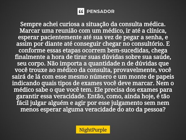 ⁠Sempre achei curiosa a situação da consulta médica. Marcar uma reunião com um médico, ir até a clínica, esperar pacientemente até sua vez de pegar a senha, e a... Frase de NightPurple.