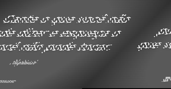 Cante o que você não pode dizer e esqueça o que você não pode tocar.... Frase de Nightwish.