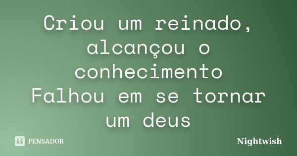 Criou um reinado, alcançou o conhecimento Falhou em se tornar um deus... Frase de Nightwish.