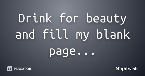 Drink for beauty and fill my blank page...... Frase de Nightwish.