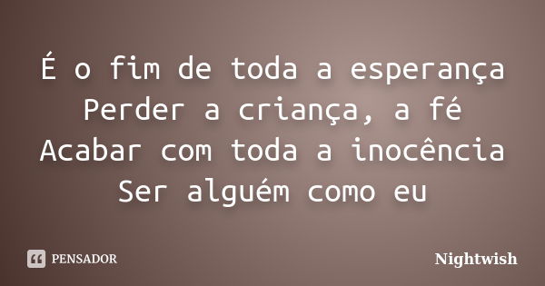 É o fim de toda a esperança Perder a criança, a fé Acabar com toda a inocência Ser alguém como eu... Frase de Nightwish.