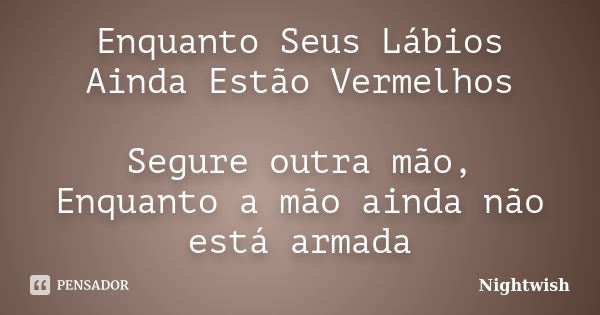 Enquanto Seus Lábios Ainda Estão Vermelhos Segure outra mão, Enquanto a mão ainda não está armada... Frase de Nightwish.