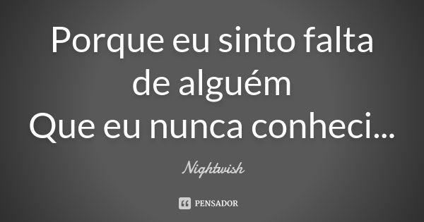 Porque eu sinto falta de alguém Que eu nunca conheci...... Frase de Nightwish.