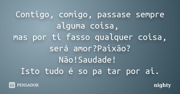 Contigo, comigo, passase sempre alguma coisa, mas por ti fasso qualquer coisa, será amor?Paixão? Não!Saudade! Isto tudo é so pa tar por ai.... Frase de nighty.