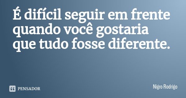 É difícil seguir em frente quando você gostaria que tudo fosse diferente.... Frase de Nigro Rodrigo.
