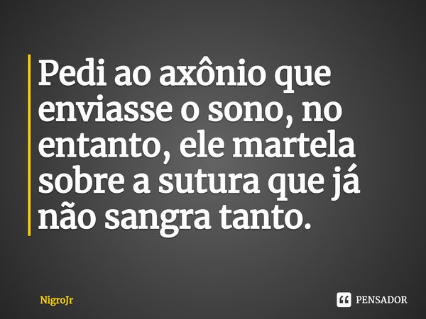 ⁠Pedi ao axônio que enviasse o sono, no entanto, ele martela sobre a sutura que já não sangra tanto.... Frase de NigroJr.