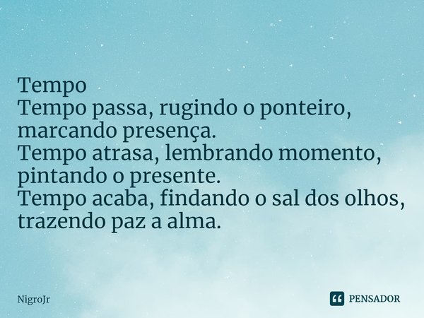 ⁠Tempo Tempo passa, rugindo o ponteiro, marcando presença. Tempo atrasa, lembrando momento, pintando o presente. Tempo acaba, findando o sal dos olhos, trazendo... Frase de NigroJr.