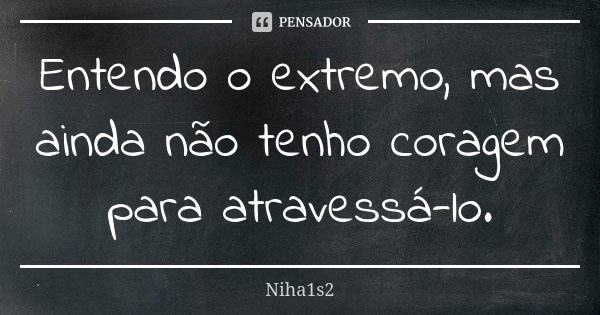 Entendo o extremo, mas ainda não tenho coragem para atravessá-lo.... Frase de Niha1s2.