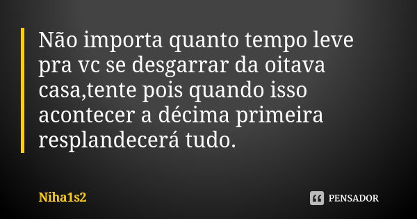 Não importa quanto tempo leve pra vc se desgarrar da oitava casa,tente pois quando isso acontecer a décima primeira resplandecerá tudo.... Frase de Niha1s2.