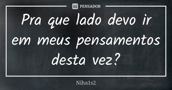 Pra que lado devo ir em meus pensamentos desta vez?... Frase de Niha1s2.