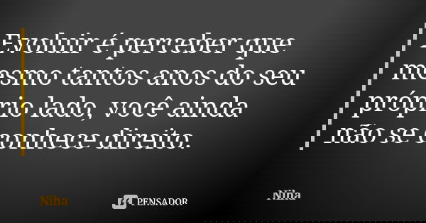 Evoluir é perceber que mesmo tantos anos do seu próprio lado, você ainda não se conhece direito.... Frase de Niha.
