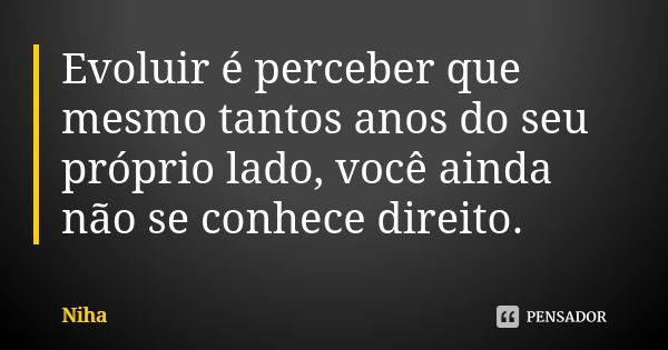 Evoluir é perceber que mesmo tantos anos do seu próprio lado, você ainda não se conhece direito.... Frase de Niha.