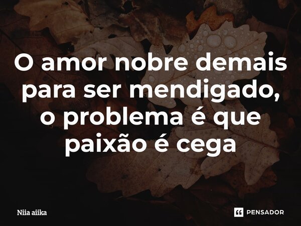⁠O amor nobre demais para ser mendigado, o problema é que paixão é cega... Frase de Niia aiika.