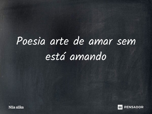 Poesia arte de amar sem está amando... Frase de Niia aiika.