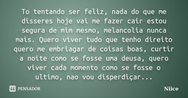 To tentando ser feliz, nada do que me disseres hoje vai me fazer cair estou segura de mim mesmo, melancolia nunca mais. Quero viver tudo que tenho direito quero... Frase de Niice.