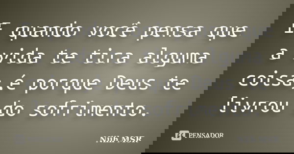 E quando você pensa que a vida te tira alguma coisa,é porque Deus te livrou do sofrimento.... Frase de Niih MSR.