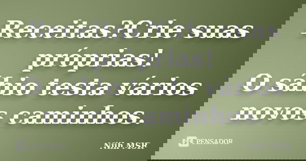 Receitas?Crie suas próprias! O sábio testa vários novos caminhos.... Frase de Niih MSR.