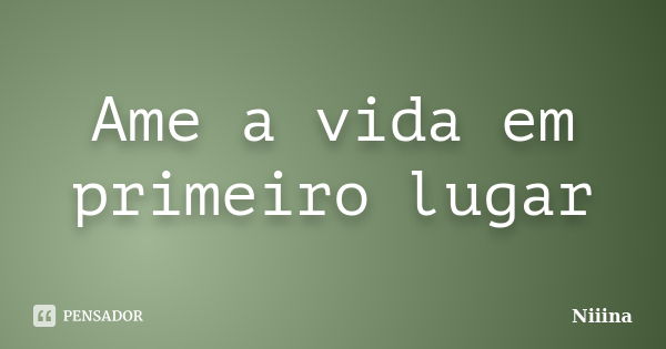 Ame a vida em primeiro lugar... Frase de Niiina.