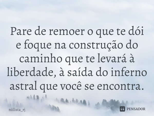 ⁠Pare de remoer o que te dói e foque na construção do caminho que te levará à liberdade, à saída do inferno astral que você se encontra.... Frase de niilista_rj.