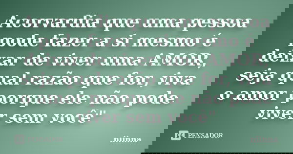 Acorvardia que uma pessoa pode fazer a si mesmo é deixar de viver uma AMOR, seja qual razão que for, viva o amor porque ele não pode viver sem você"... Frase de Niinna.