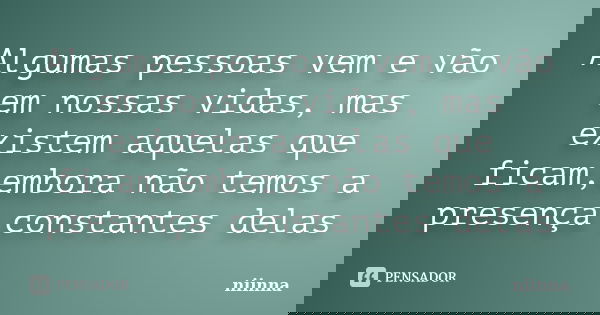 Algumas pessoas vem e vão em nossas vidas, mas existem aquelas que ficam,embora não temos a presença constantes delas... Frase de niinna.