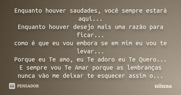 Enquanto houver saudades, você sempre estará aqui... Enquanto houver desejo mais uma razão para ficar... como é que eu vou embora se em mim eu vou te levar... P... Frase de Niinna.