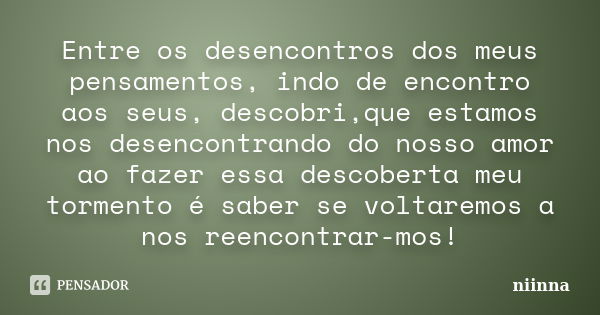 Entre os desencontros dos meus pensamentos, indo de encontro aos seus, descobri,que estamos nos desencontrando do nosso amor ao fazer essa descoberta meu tormen... Frase de Niinna.