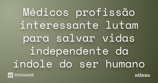 Médicos profissão interessante lutam para salvar vidas independente da índole do ser humano... Frase de Niinna.