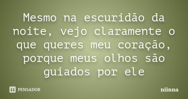 Mesmo na escuridão da noite, vejo claramente o que queres meu coração, porque meus olhos são guiados por ele... Frase de Niinna.