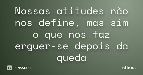 Nossas atitudes não nos define, mas sim o que nos faz erguer-se depois da queda... Frase de Niinna.