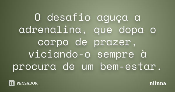 O desafio aguça a adrenalina, que dopa o corpo de prazer, viciando-o sempre à procura de um bem-estar.... Frase de Niinna.