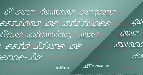 O ser humano sempre questiona as atitudes que Deus abomina, mas nunca está livre de exerce-la... Frase de Niinna.