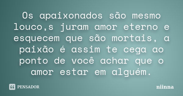 Os apaixonados são mesmo louco,s juram amor eterno e esquecem que são mortais, a paixão é assim te cega ao ponto de você achar que o amor estar em alguém.... Frase de Niinna.