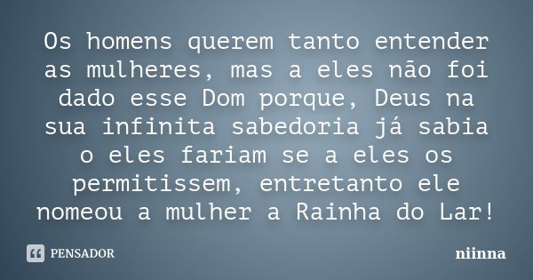 Os homens querem tanto entender as mulheres, mas a eles não foi dado esse Dom porque, Deus na sua infinita sabedoria já sabia o eles fariam se a eles os permiti... Frase de Niinna.