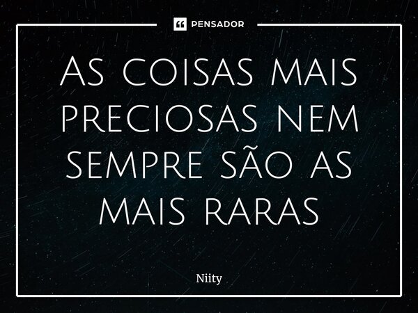 ⁠As coisas mais preciosas nem sempre são as mais raras... Frase de Niity.