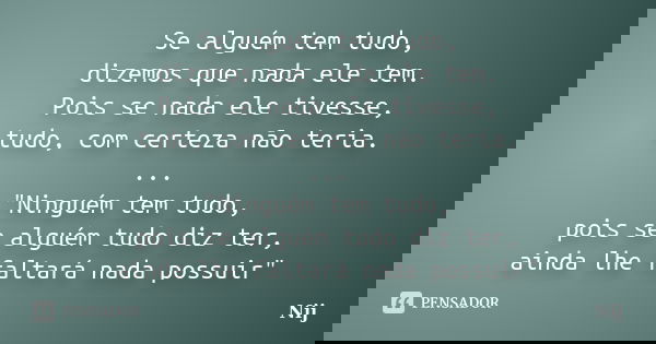 Se alguém tem tudo, dizemos que nada ele tem. Pois se nada ele tivesse, tudo, com certeza não teria. ... "Ninguém tem tudo, pois se alguém tudo diz ter, ai... Frase de Nij.