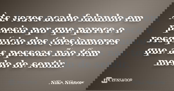 Às vezes acabo falando em poesia por que parece o resquício dos (des)amores que as pessoas não têm medo de sentir.... Frase de Nika Nienow.