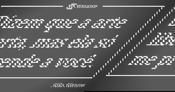 Dizem que a arte liberta, mas ela só me prende a você.... Frase de Nika Nienow.